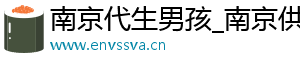 南京代生男孩_南京供卵代生机构_南京供卵机构	